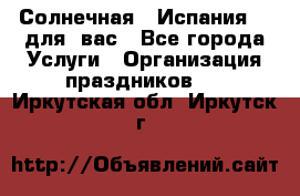 Солнечная   Испания....для  вас - Все города Услуги » Организация праздников   . Иркутская обл.,Иркутск г.